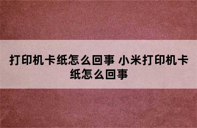 打印机卡纸怎么回事 小米打印机卡纸怎么回事